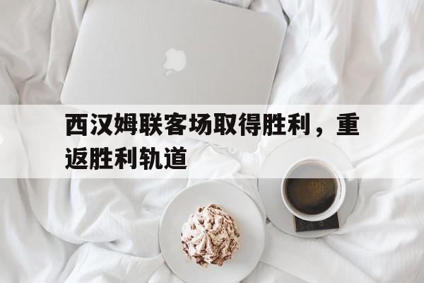 关于西汉姆联客场取得胜利,重返胜利轨道的信息 关于西汉姆联客场取得胜利,重返胜利轨道的信息
